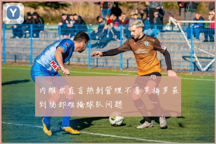 内维尔直言热刺管理不善罗梅罗虽到场却难掩球队问题