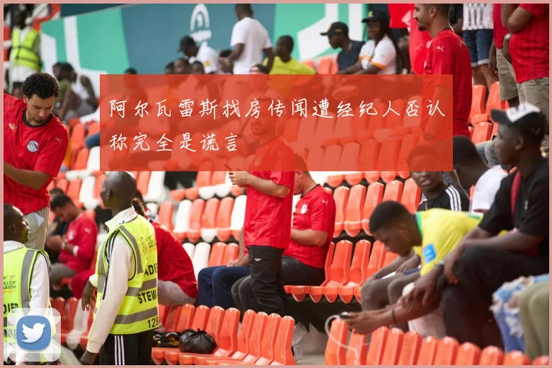 阿尔瓦雷斯找房传闻遭经纪人否认称完全是谎言