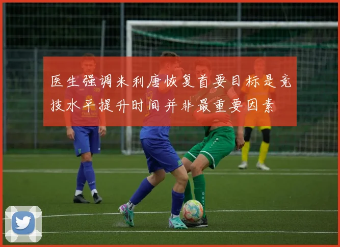 医生强调米利唐恢复首要目标是竞技水平提升时间并非最重要因素
