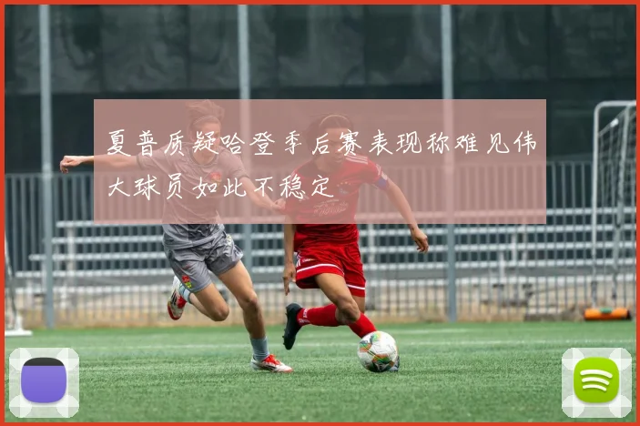 夏普质疑哈登季后赛表现称难见伟大球员如此不稳定