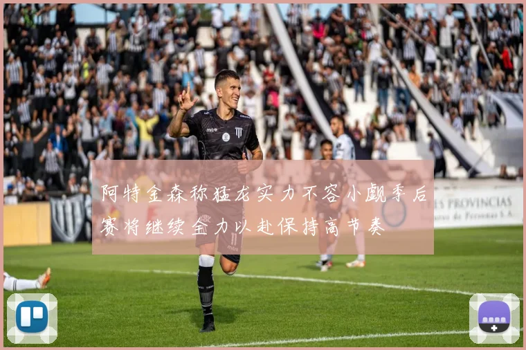 阿特金森称猛龙实力不容小觑季后赛将继续全力以赴保持高节奏