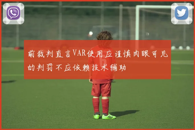 前裁判直言VAR使用应谨慎肉眼可见的判罚不应依赖技术辅助