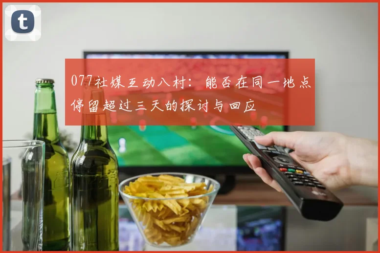 077社媒互动八村：能否在同一地点停留超过三天的探讨与回应