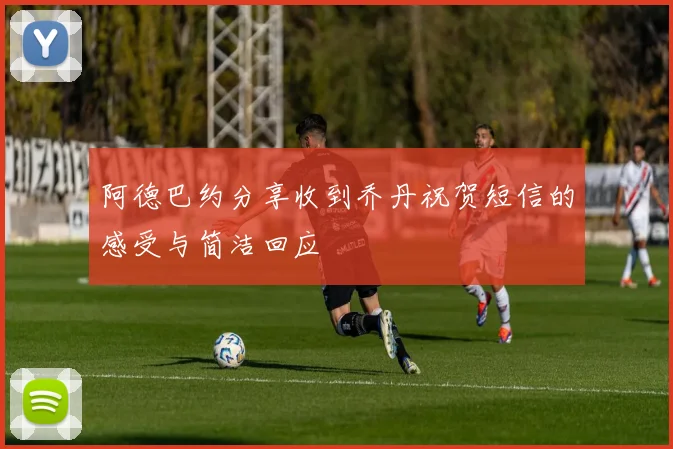 阿德巴约分享收到乔丹祝贺短信的感受与简洁回应
