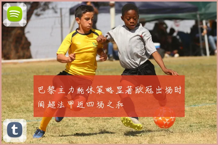巴黎主力轮休策略显著欧冠出场时间超法甲近四场之和