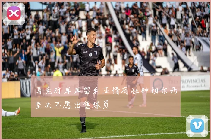 马竞对库库雷利亚情有独钟切尔西坚决不愿出售球员