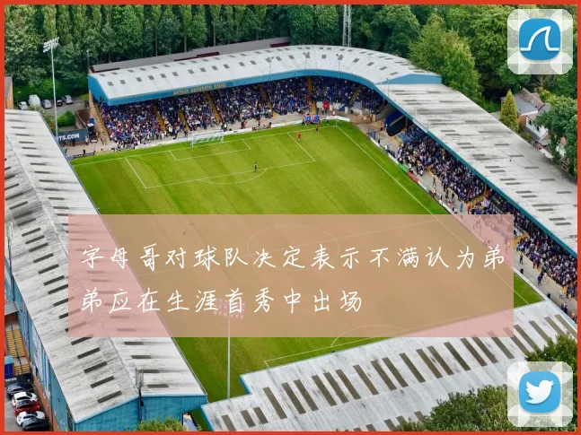 字母哥对球队决定表示不满认为弟弟应在生涯首秀中出场