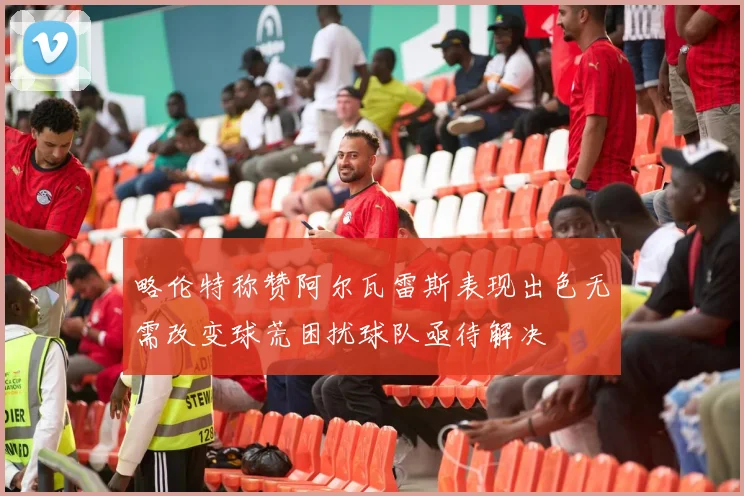 略伦特称赞阿尔瓦雷斯表现出色无需改变球荒困扰球队亟待解决