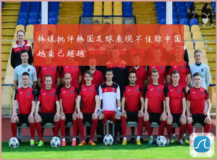 韩媒批评韩国足球表现不佳称中国越南已超越