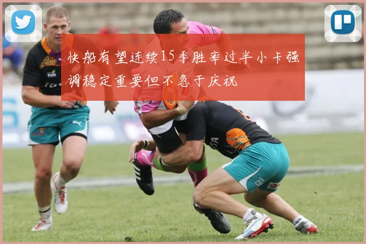 快船有望连续15季胜率过半小卡强调稳定重要但不急于庆祝