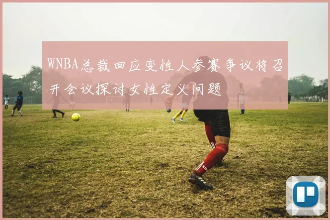WNBA总裁回应变性人参赛争议将召开会议探讨女性定义问题