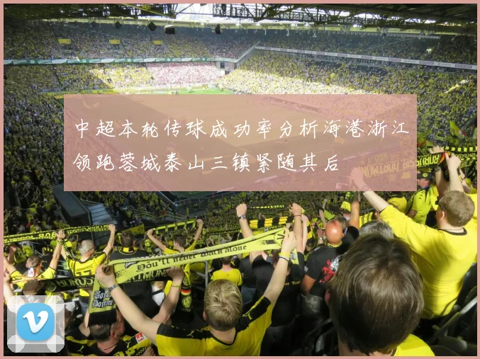 中超本轮传球成功率分析海港浙江领跑蓉城泰山三镇紧随其后