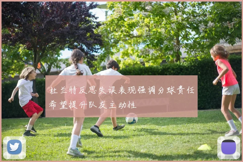杜兰特反思失误表现强调分球责任希望提升队友主动性