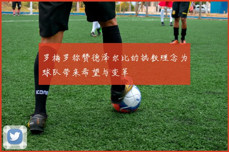 罗梅罗称赞德泽尔比的执教理念为球队带来希望与变革