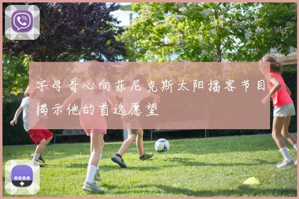 字母哥心向菲尼克斯太阳播客节目揭示他的首选愿望