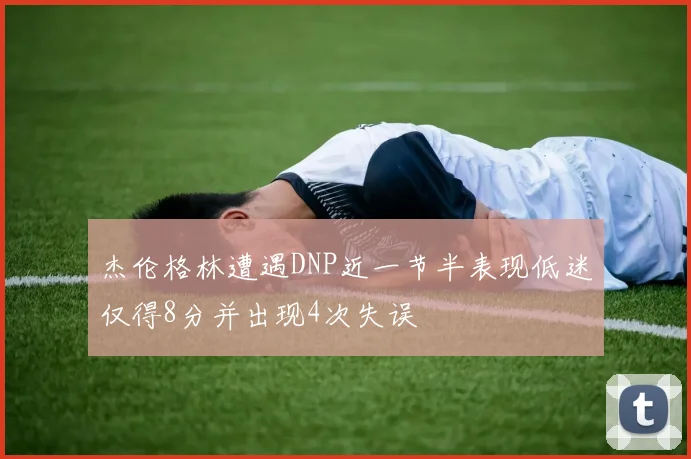 杰伦格林遭遇DNP近一节半表现低迷仅得8分并出现4次失误