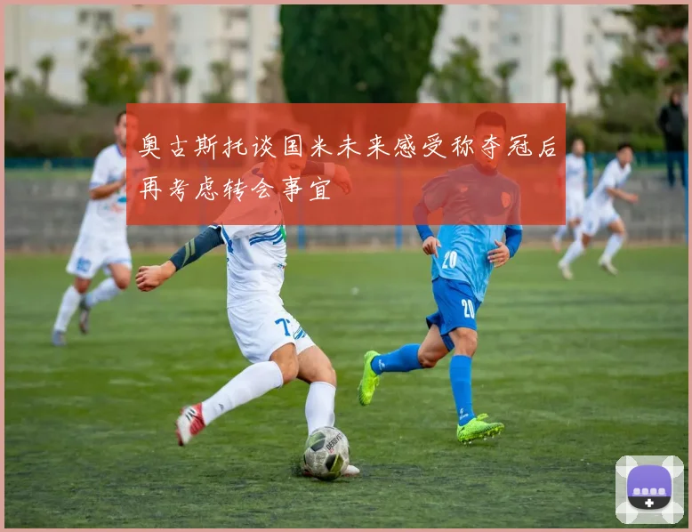 奥古斯托谈国米未来感受称夺冠后再考虑转会事宜