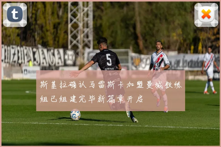 斯基拉确认马雷斯卡加盟曼城教练组已组建完毕新篇章开启