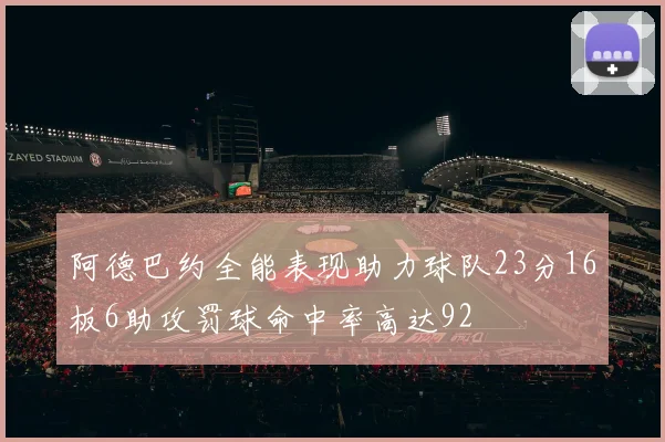 阿德巴约全能表现助力球队23分16板6助攻罚球命中率高达92