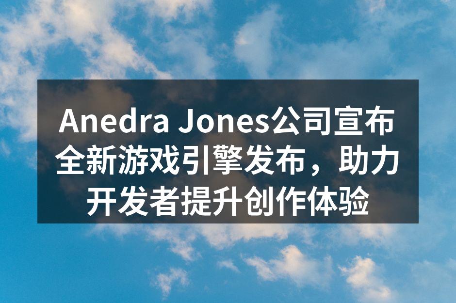 Anedra Jones公司宣布全新游戏引擎发布，助力开发者提升创作体验