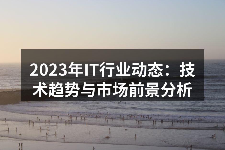 2023年IT行业动态：技术趋势与市场前景分析